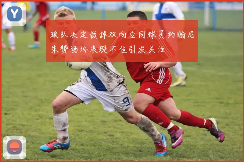 狼队决定裁掉双向合同球员约翰尼朱赞场均表现不佳引发关注
