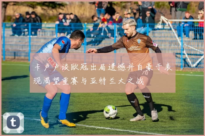 卡卢卢谈欧冠出局遗憾并自豪于表现渴望重赛与亚特兰大之战