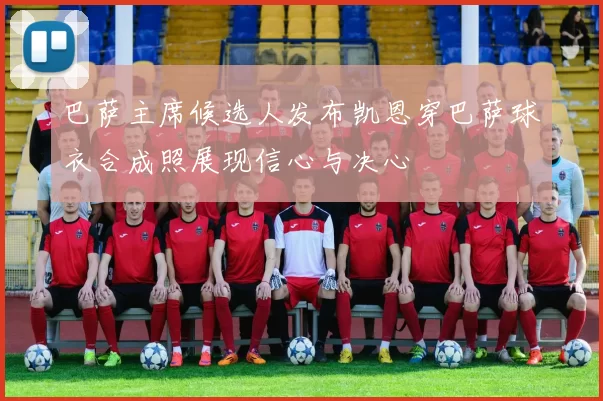 巴萨主席候选人发布凯恩穿巴萨球衣合成照展现信心与决心