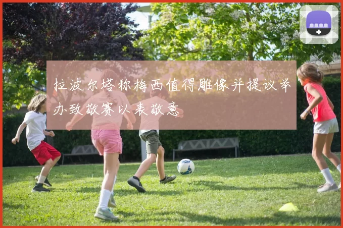 拉波尔塔称梅西值得雕像并提议举办致敬赛以表敬意