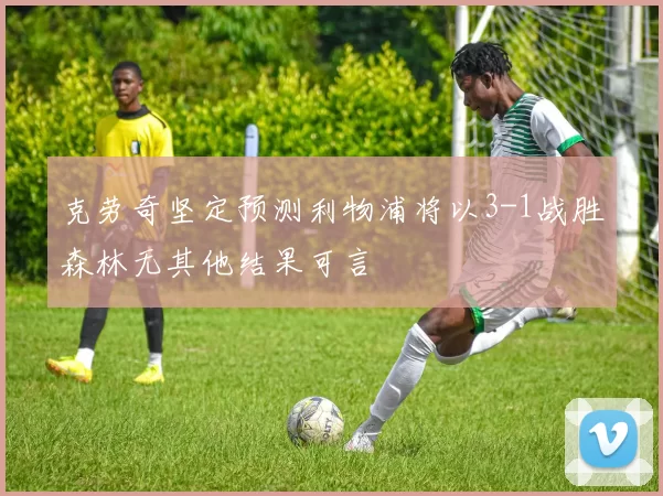克劳奇坚定预测利物浦将以3-1战胜森林无其他结果可言