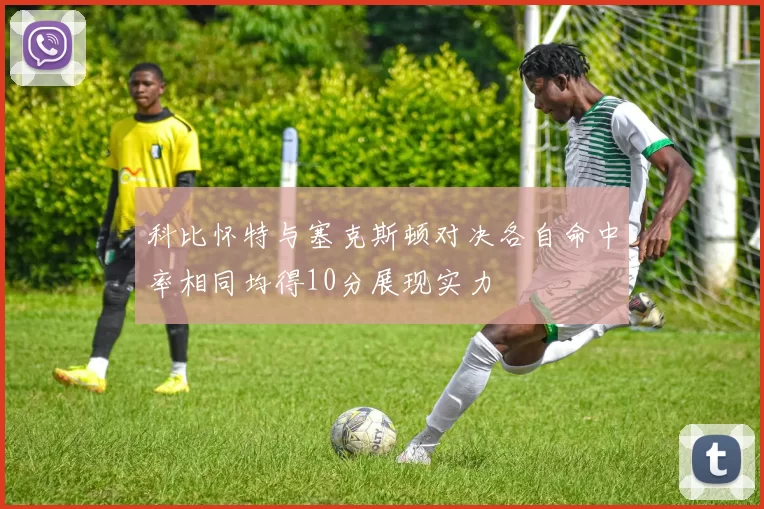 科比怀特与塞克斯顿对决各自命中率相同均得10分展现实力