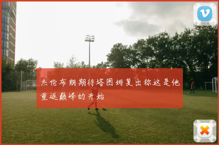 杰伦布朗期待塔图姆复出称这是他重返巅峰的开始