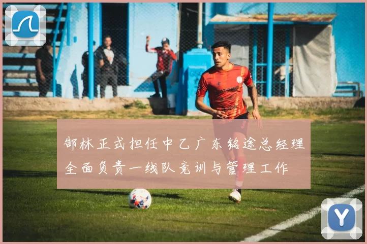 郜林正式担任中乙广东铭途总经理全面负责一线队竞训与管理工作