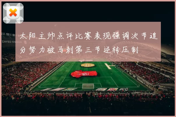 太阳主帅点评比赛表现强调次节追分努力被马刺第三节逆转压制