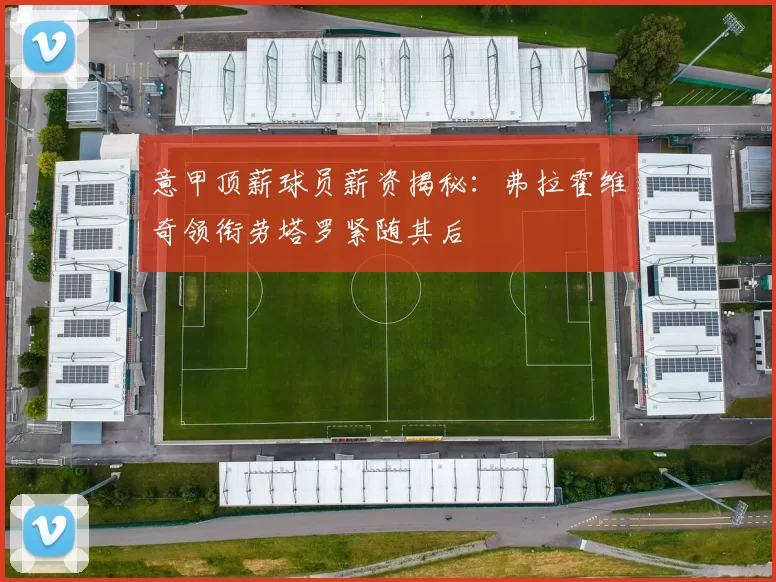 意甲顶薪球员薪资揭秘：弗拉霍维奇领衔劳塔罗紧随其后
