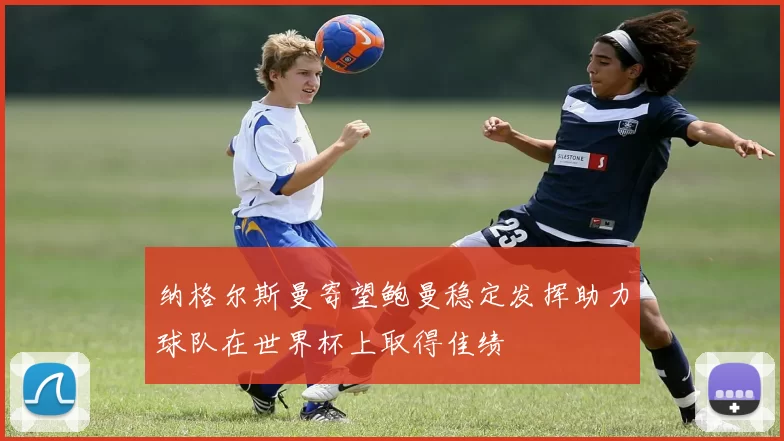 纳格尔斯曼寄望鲍曼稳定发挥助力球队在世界杯上取得佳绩
