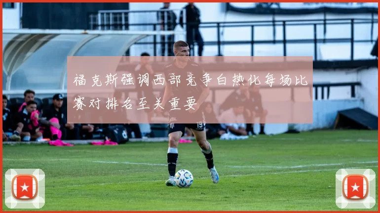 福克斯强调西部竞争白热化每场比赛对排名至关重要