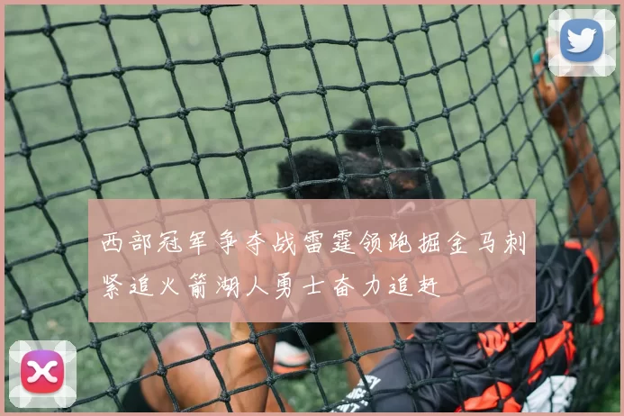 西部冠军争夺战雷霆领跑掘金马刺紧追火箭湖人勇士奋力追赶