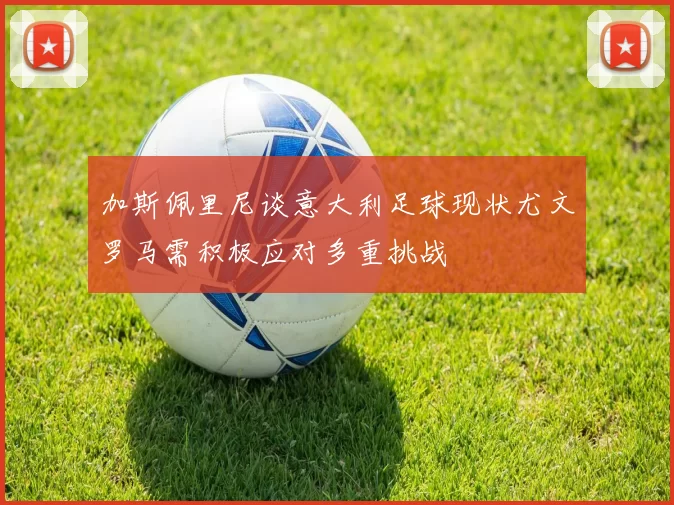 加斯佩里尼谈意大利足球现状尤文罗马需积极应对多重挑战