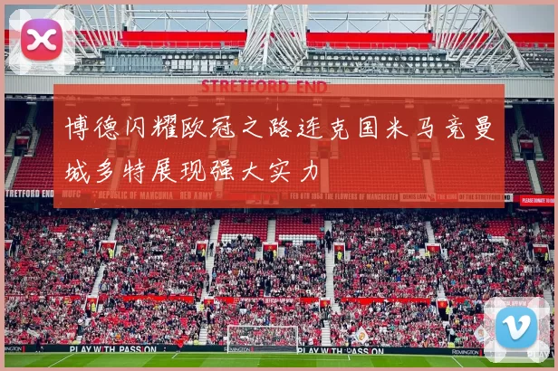 博德闪耀欧冠之路连克国米马竞曼城多特展现强大实力