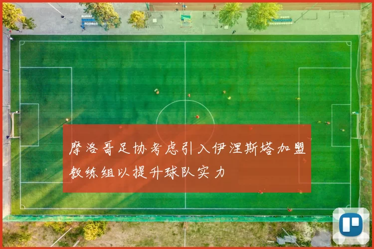 摩洛哥足协考虑引入伊涅斯塔加盟教练组以提升球队实力