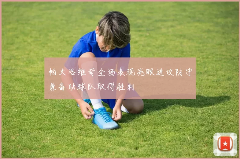 帕夫洛维奇全场表现亮眼进攻防守兼备助球队取得胜利