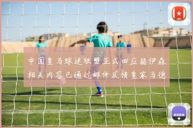 中国皇马球迷联盟正式回应赫伊森相关内容已通过邮件反馈皇家马德里