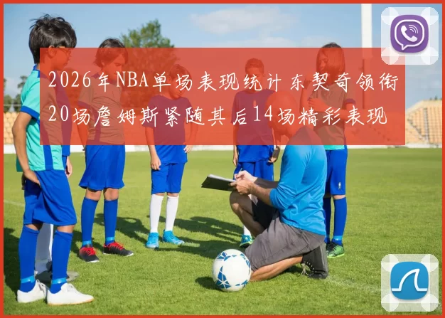 2026年NBA单场表现统计东契奇领衔20场詹姆斯紧随其后14场精彩表现