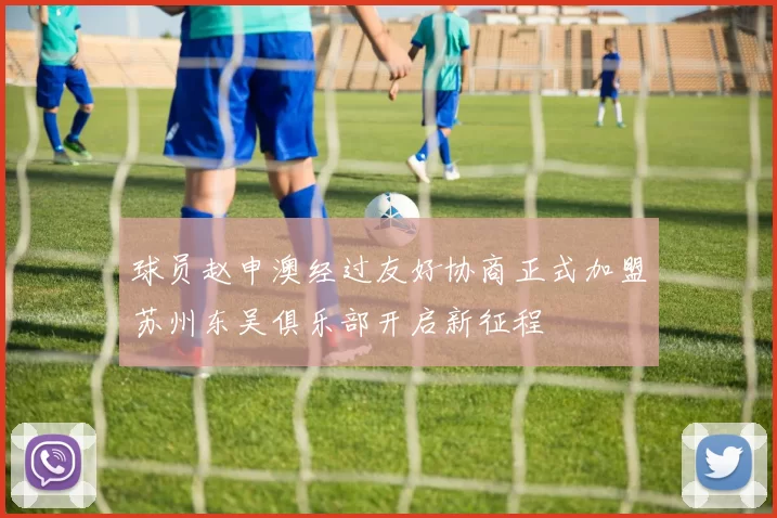 球员赵申澳经过友好协商正式加盟苏州东吴俱乐部开启新征程