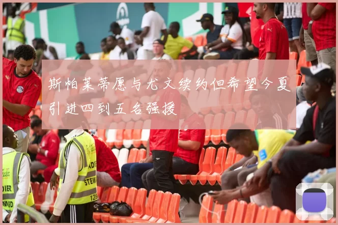 斯帕莱蒂愿与尤文续约但希望今夏引进四到五名强援