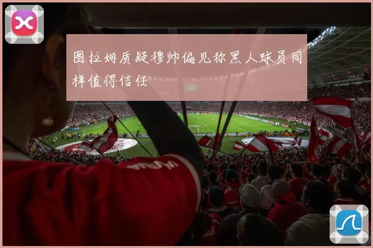图拉姆质疑穆帅偏见称黑人球员同样值得信任