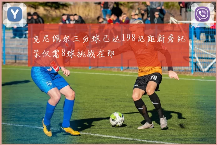 克尼佩尔三分球已达198记距新秀纪录仅需8球挑战在即