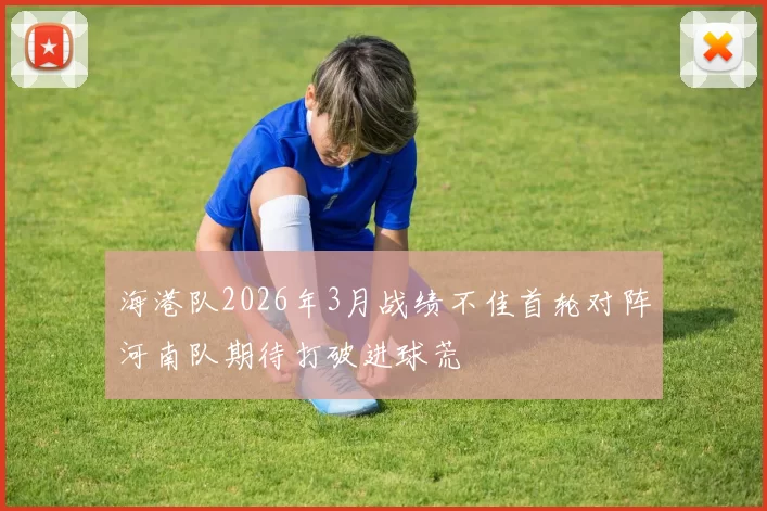 海港队2026年3月战绩不佳首轮对阵河南队期待打破进球荒