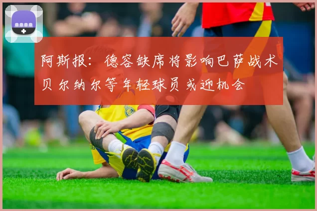 阿斯报：德容缺席将影响巴萨战术贝尔纳尔等年轻球员或迎机会