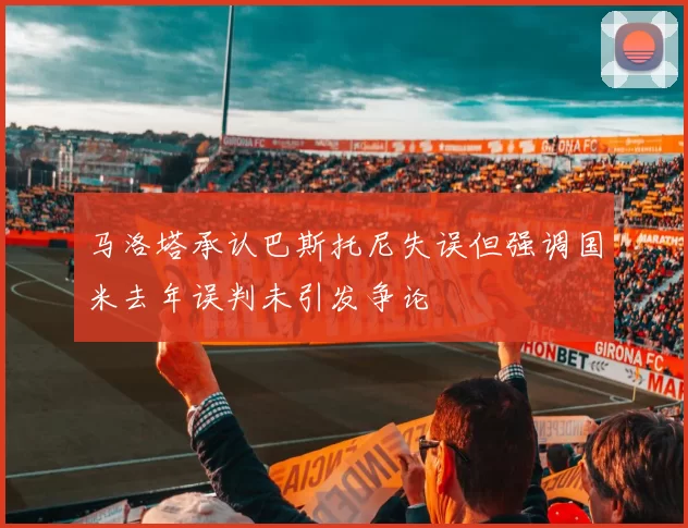 马洛塔承认巴斯托尼失误但强调国米去年误判未引发争论