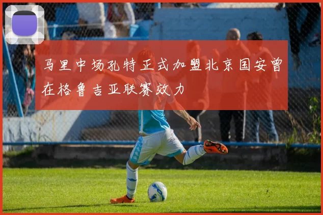 马里中场孔特正式加盟北京国安曾在格鲁吉亚联赛效力