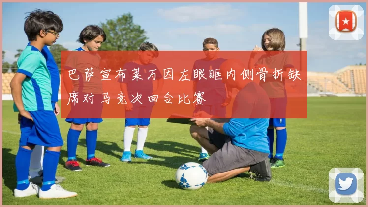 巴萨宣布莱万因左眼眶内侧骨折缺席对马竞次回合比赛