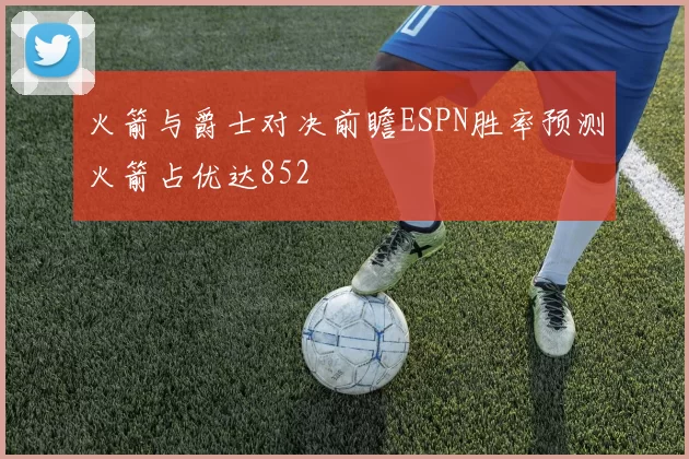 火箭与爵士对决前瞻ESPN胜率预测火箭占优达852