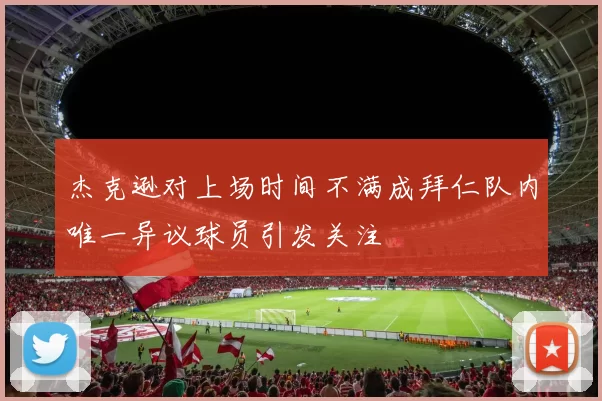 杰克逊对上场时间不满成拜仁队内唯一异议球员引发关注