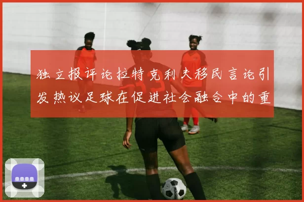 独立报评论拉特克利夫移民言论引发热议足球在促进社会融合中的重要作用