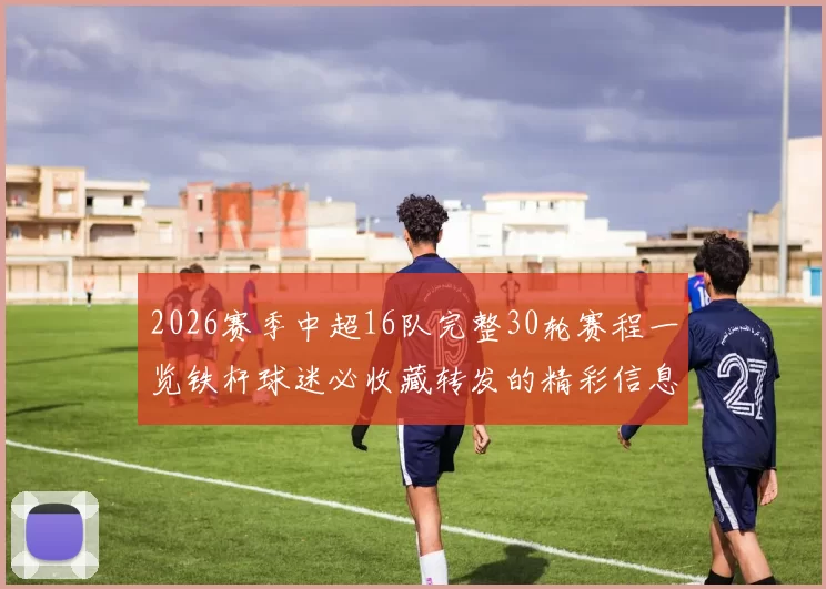2026赛季中超16队完整30轮赛程一览铁杆球迷必收藏转发的精彩信息
