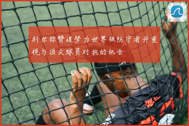 科尔称赞追梦为世界级防守者并重视与顶尖球员对抗的机会