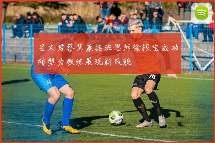 吕文君蔡慧康接班恩师徐根宝成功转型为教练展现新风貌