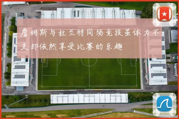 詹姆斯与杜兰特同场竞技虽体力不支却依然享受比赛的乐趣